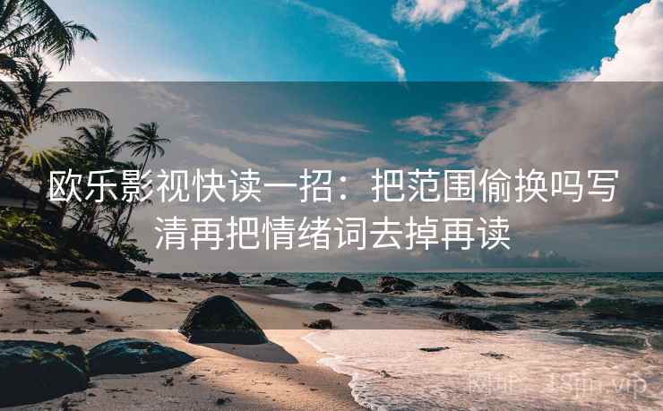 欧乐影视快读一招:把范围偷换吗写清再把情绪词去掉再读 欧乐影视快读一招:把范围偷换吗写清再把情绪词去掉再读