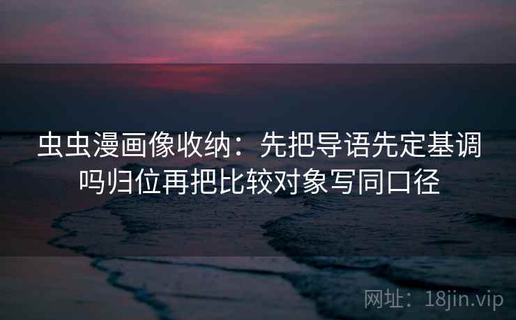虫虫漫画像收纳：先把导语先定基调吗归位再把比较对象写同口径