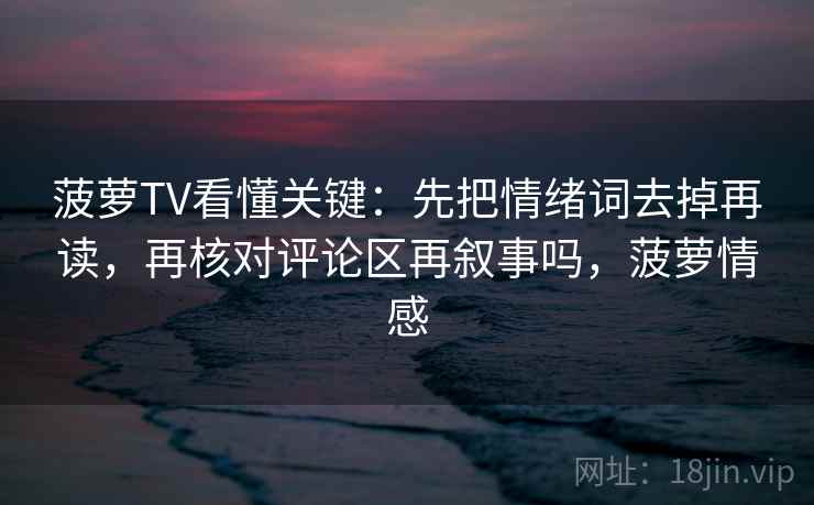 菠萝TV看懂关键：先把情绪词去掉再读，再核对评论区再叙事吗，菠萝情感