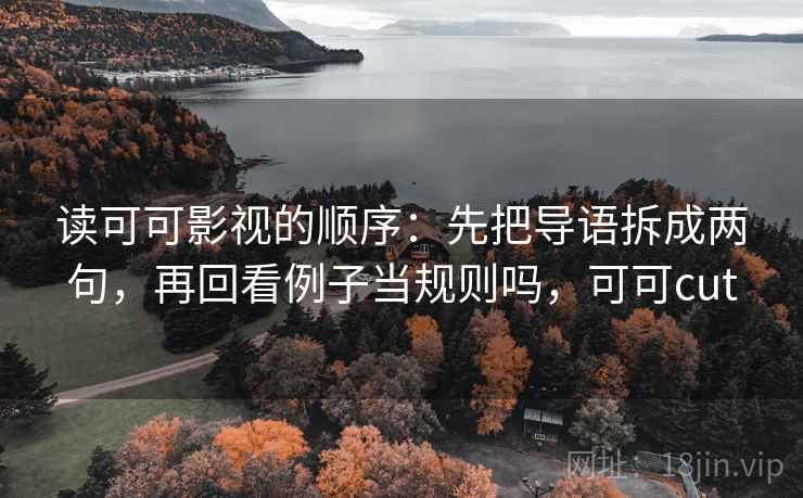 读可可影视的顺序：先把导语拆成两句，再回看例子当规则吗，可可cut