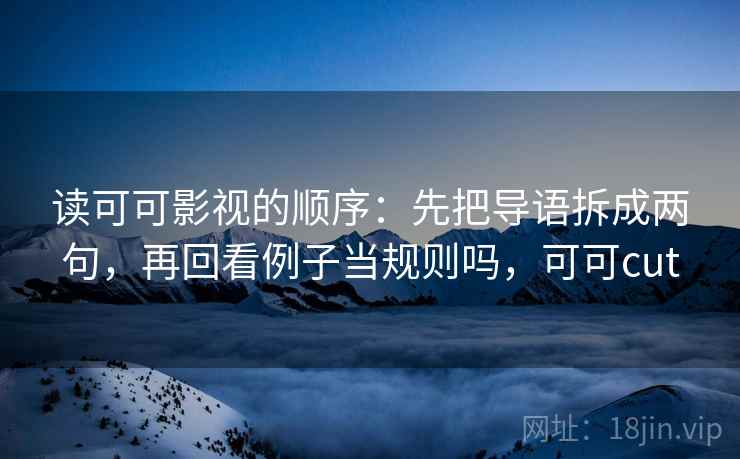 读可可影视的顺序：先把导语拆成两句，再回看例子当规则吗，可可cut