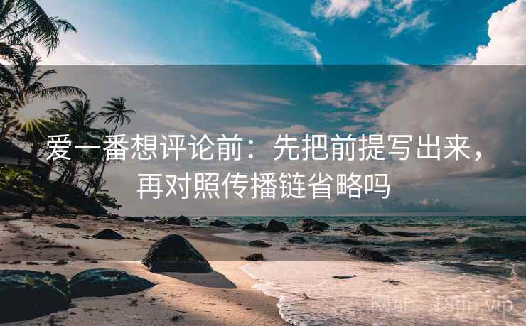 爱一番想评论前:先把前提写出来,再对照传播链省略吗 爱一番想评论前:先把前提写出来,再对照传播链省略吗