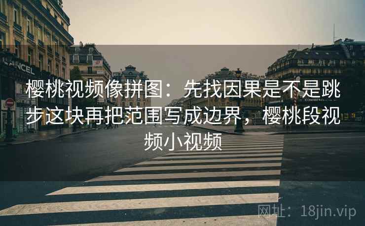 樱桃视频像拼图：先找因果是不是跳步这块再把范围写成边界，樱桃段视频小视频