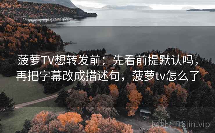 菠萝TV想转发前：先看前提默认吗，再把字幕改成描述句，菠萝tv怎么了