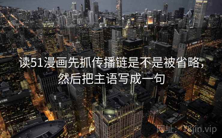 读51漫画先抓传播链是不是被省略，然后把主语写成一句