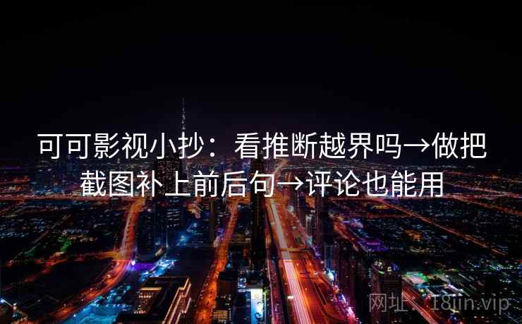 可可影视小抄：看推断越界吗→做把截图补上前后句→评论也能用