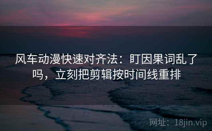 风车动漫快速对齐法：盯因果词乱了吗，立刻把剪辑按时间线重排