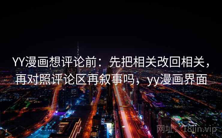 YY漫画想评论前：先把相关改回相关，再对照评论区再叙事吗，yy漫画界面