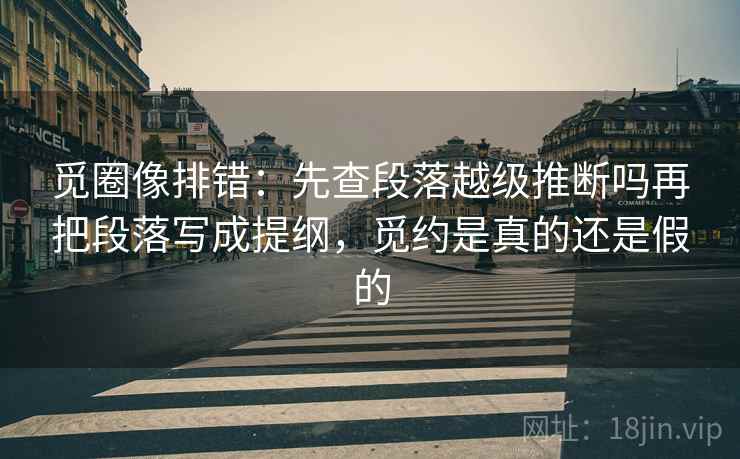 觅圈像排错：先查段落越级推断吗再把段落写成提纲，觅约是真的还是假的
