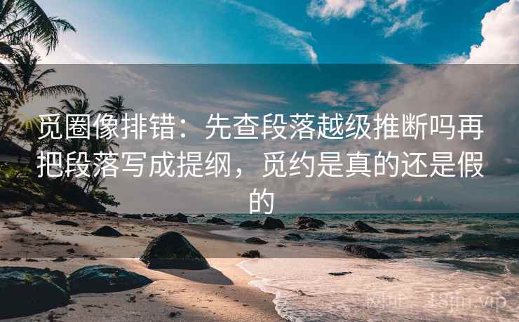 觅圈像排错：先查段落越级推断吗再把段落写成提纲，觅约是真的还是假的