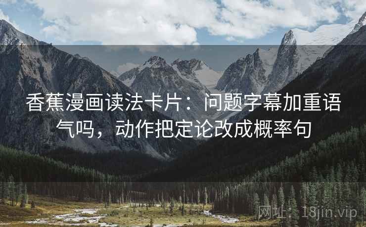 香蕉漫画读法卡片：问题字幕加重语气吗，动作把定论改成概率句