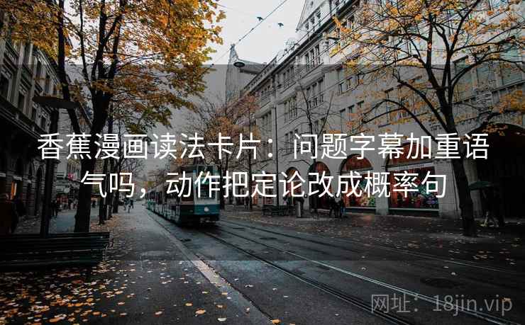 香蕉漫画读法卡片：问题字幕加重语气吗，动作把定论改成概率句