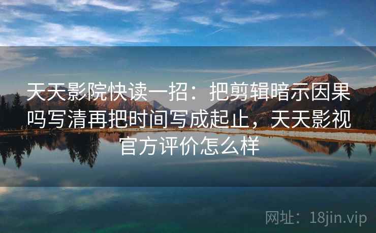 天天影院快读一招：把剪辑暗示因果吗写清再把时间写成起止，天天影视官方评价怎么样