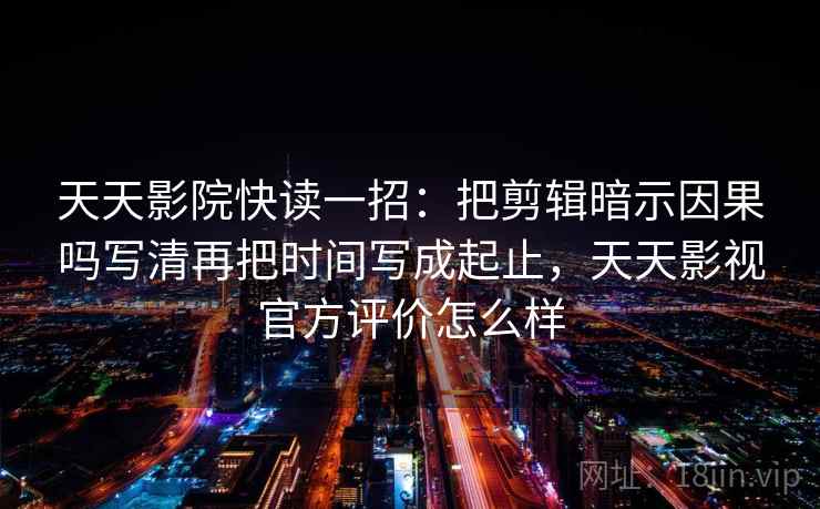 天天影院快读一招：把剪辑暗示因果吗写清再把时间写成起止，天天影视官方评价怎么样