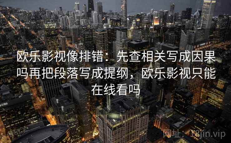 欧乐影视像排错：先查相关写成因果吗再把段落写成提纲，欧乐影视只能在线看吗