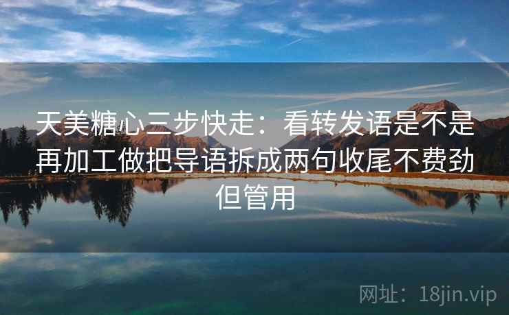 天美糖心三步快走：看转发语是不是再加工做把导语拆成两句收尾不费劲但管用
