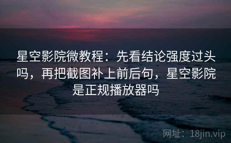 星空影院微教程：先看结论强度过头吗，再把截图补上前后句，星空影院是正规播放器吗