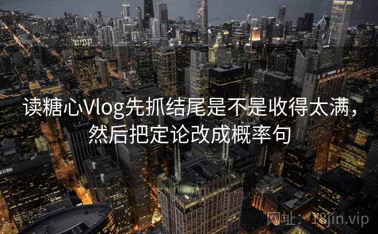 读糖心Vlog先抓结尾是不是收得太满，然后把定论改成概率句