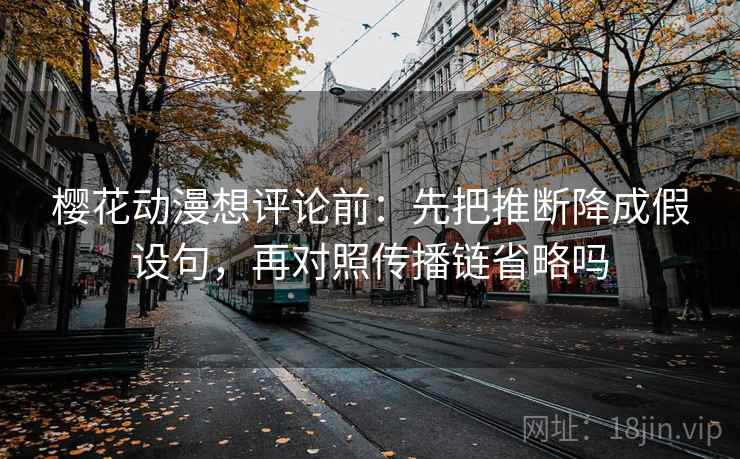 樱花动漫想评论前：先把推断降成假设句，再对照传播链省略吗