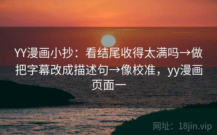 YY漫画小抄：看结尾收得太满吗→做把字幕改成描述句→像校准，yy漫画页面一