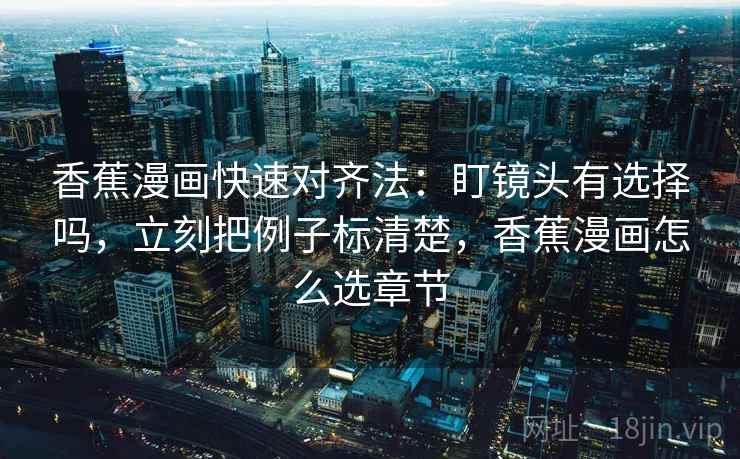 香蕉漫画快速对齐法：盯镜头有选择吗，立刻把例子标清楚，香蕉漫画怎么选章节