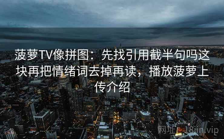 菠萝TV像拼图：先找引用截半句吗这块再把情绪词去掉再读，播放菠萝上传介绍