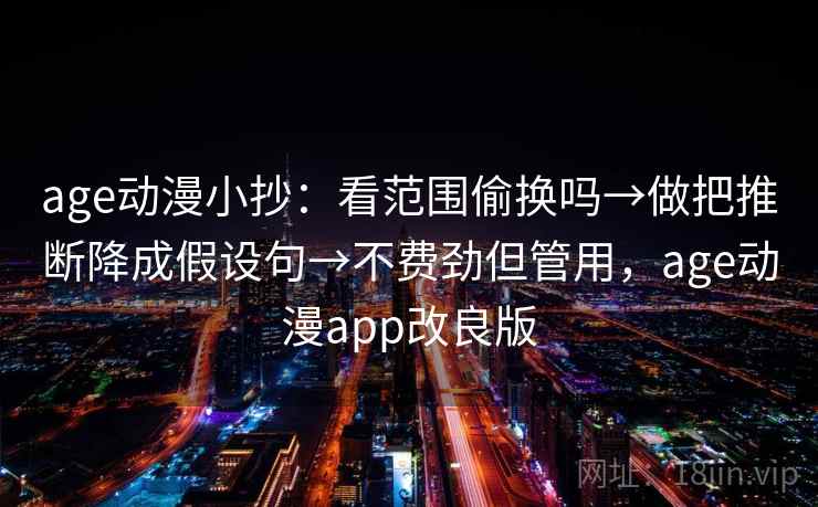 age动漫小抄：看范围偷换吗→做把推断降成假设句→不费劲但管用，age动漫app改良版