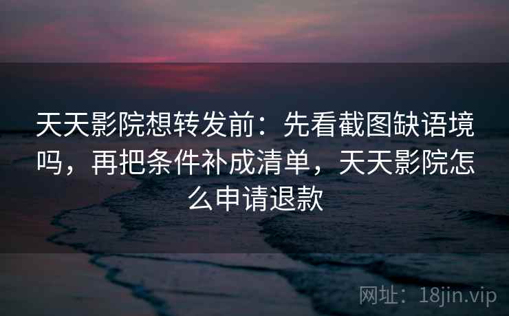 天天影院想转发前：先看截图缺语境吗，再把条件补成清单，天天影院怎么申请退款