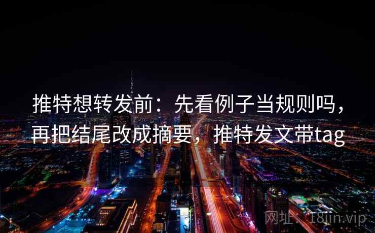 推特想转发前：先看例子当规则吗，再把结尾改成摘要，推特发文带tag