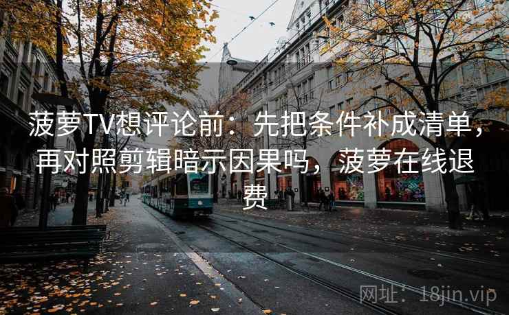 菠萝TV想评论前：先把条件补成清单，再对照剪辑暗示因果吗，菠萝在线退费