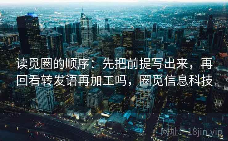 读觅圈的顺序：先把前提写出来，再回看转发语再加工吗，圈觅信息科技