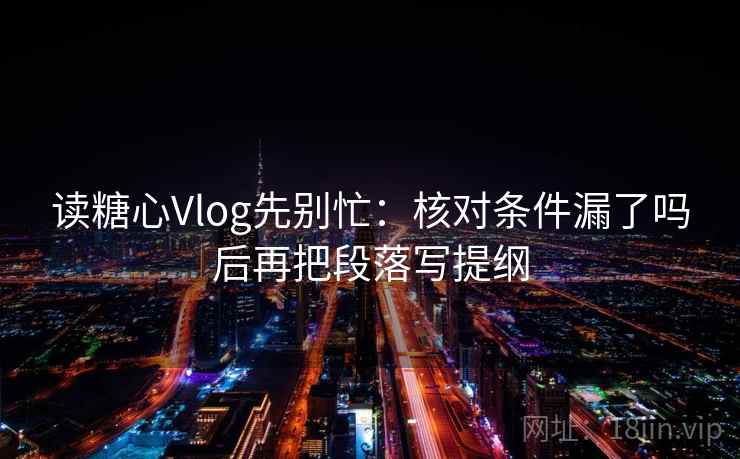读糖心Vlog先别忙：核对条件漏了吗后再把段落写提纲