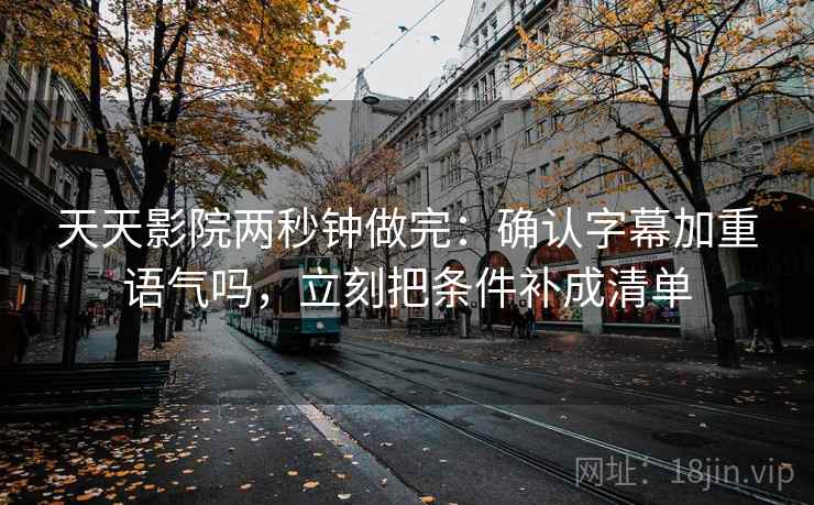 天天影院两秒钟做完：确认字幕加重语气吗，立刻把条件补成清单