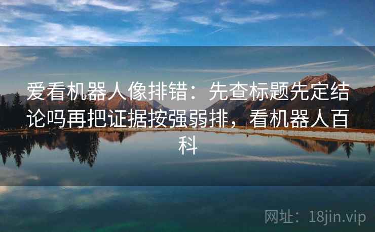 爱看机器人像排错：先查标题先定结论吗再把证据按强弱排，看机器人百科