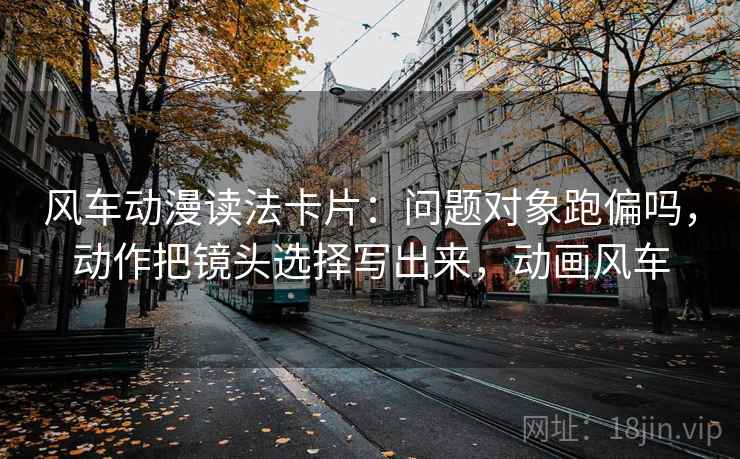 风车动漫读法卡片:问题对象跑偏吗,动作把镜头选择写出来,动画风车 风车动漫读法卡片:问题对象跑偏吗,动作把镜头选择写出来,动画风车