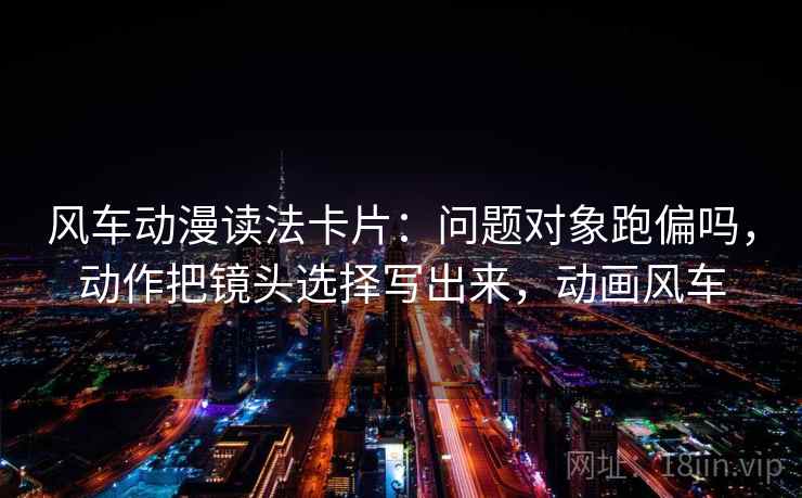 风车动漫读法卡片:问题对象跑偏吗,动作把镜头选择写出来,动画风车 风车动漫读法卡片:问题对象跑偏吗,动作把镜头选择写出来,动画风车