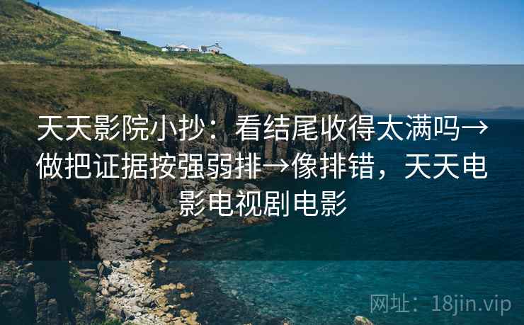 天天影院小抄:看结尾收得太满吗→做把证据按强弱排→像排错,天天电影电视剧电影 天天影院小抄:看结尾收得太满吗→做把证据按强弱排→像排错,天天电影电视剧电影