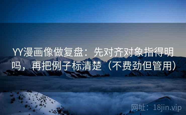 YY漫画像做复盘:先对齐对象指得明吗,再把例子标清楚(不费劲但管用) YY漫画像做复盘:先对齐对象指得明吗,再把例子标清楚(不费劲但管用)