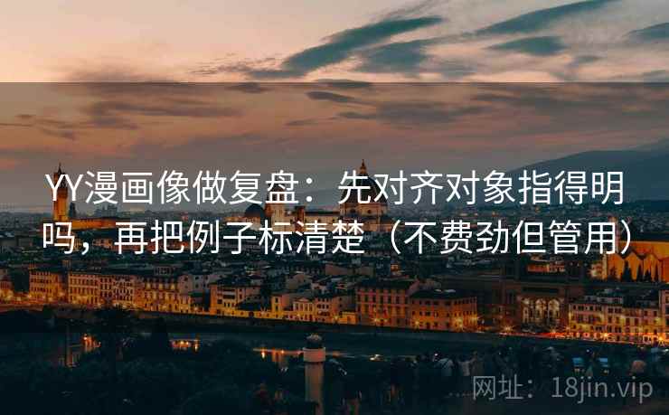 YY漫画像做复盘:先对齐对象指得明吗,再把例子标清楚(不费劲但管用) YY漫画像做复盘:先对齐对象指得明吗,再把例子标清楚(不费劲但管用)