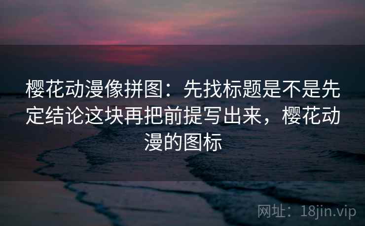 樱花动漫像拼图:先找标题是不是先定结论这块再把前提写出来,樱花动漫的图标 樱花动漫像拼图:先找标题是不是先定结论这块再把前提写出来,樱花动漫的图标
