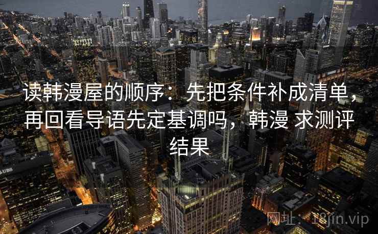 读韩漫屋的顺序：先把条件补成清单，再回看导语先定基调吗，韩漫 求测评结果