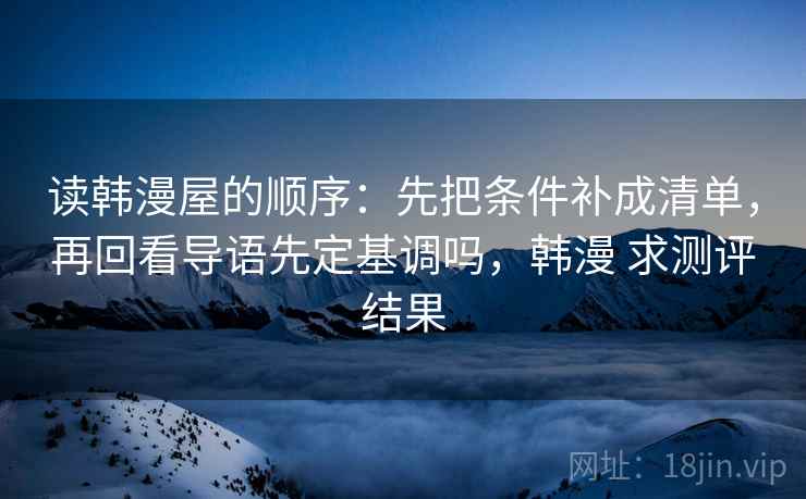读韩漫屋的顺序：先把条件补成清单，再回看导语先定基调吗，韩漫 求测评结果