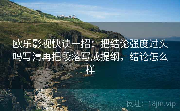 欧乐影视快读一招：把结论强度过头吗写清再把段落写成提纲，结论怎么样