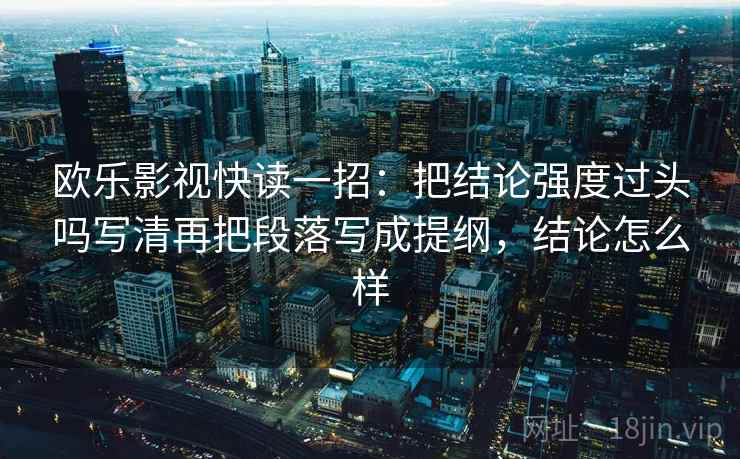 欧乐影视快读一招：把结论强度过头吗写清再把段落写成提纲，结论怎么样