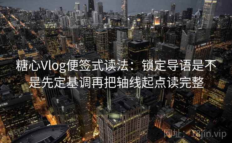 糖心Vlog便签式读法:锁定导语是不是先定基调再把轴线起点读完整 糖心Vlog便签式读法:锁定导语是不是先定基调再把轴线起点读完整