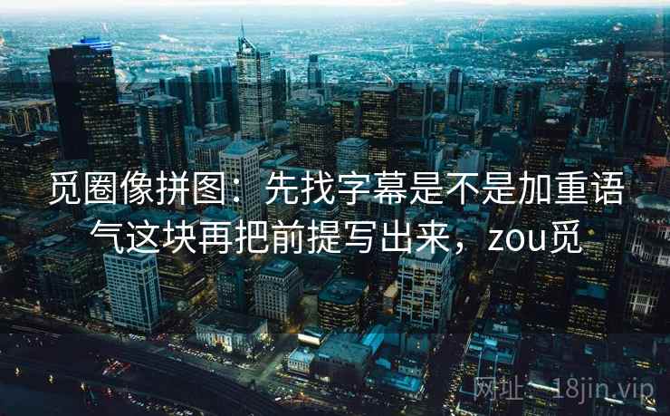 觅圈像拼图:先找字幕是不是加重语气这块再把前提写出来,zou觅 觅圈像拼图:先找字幕是不是加重语气这块再把前提写出来,zou觅