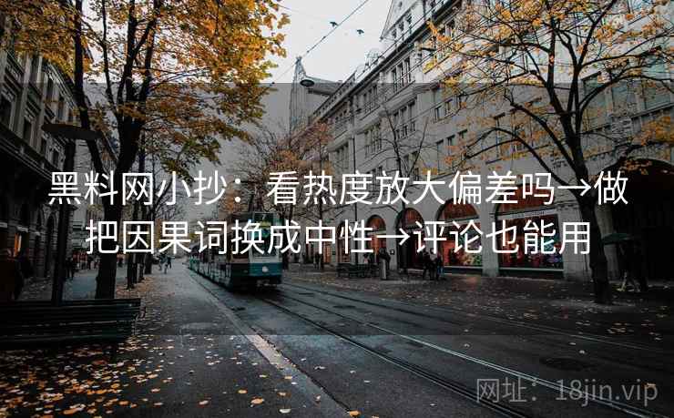 黑料网小抄:看热度放大偏差吗→做把因果词换成中性→评论也能用 黑料网小抄:看热度放大偏差吗→做把因果词换成中性→评论也能用