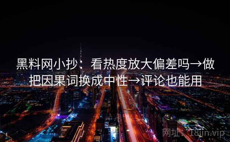 黑料网小抄:看热度放大偏差吗→做把因果词换成中性→评论也能用 黑料网小抄:看热度放大偏差吗→做把因果词换成中性→评论也能用