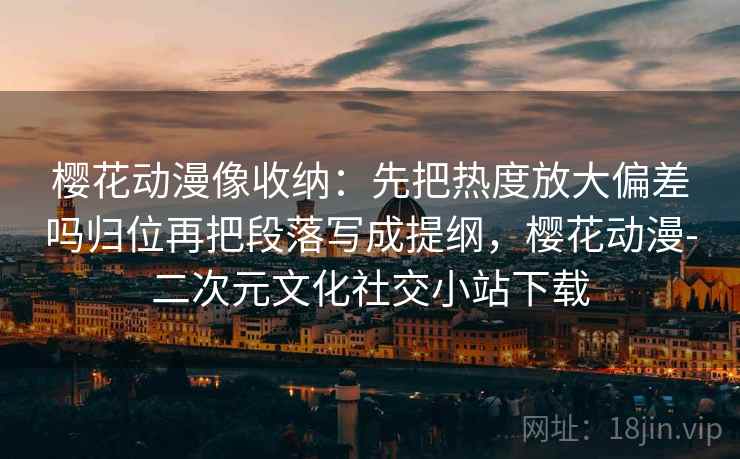 樱花动漫像收纳:先把热度放大偏差吗归位再把段落写成提纲,樱花动漫-二次元文化社交小站下载 樱花动漫像收纳:先把热度放大偏差吗归位再把段落写成提纲,樱花动漫-二次元文化社交小站下载