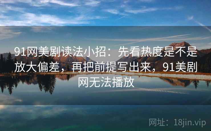 91网美剧读法小招：先看热度是不是放大偏差，再把前提写出来，91美剧网无法播放